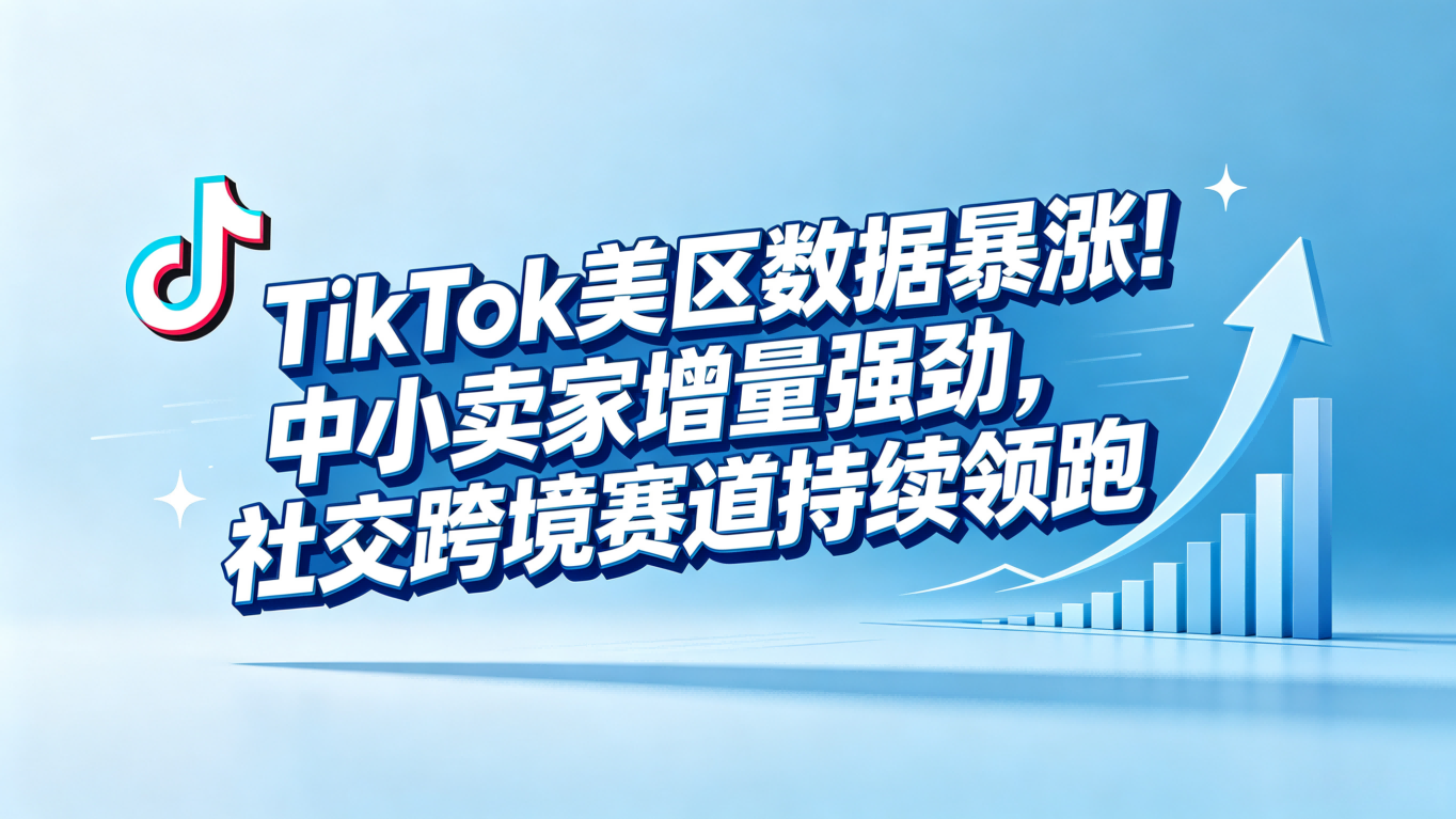 TikTok美区数据暴涨！中小卖家增量强劲，社交跨境赛道持续领跑